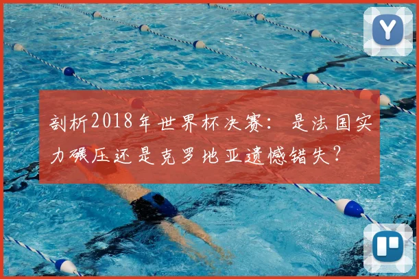剖析2018年世界杯决赛：是法国实力碾压还是克罗地亚遗憾错失？