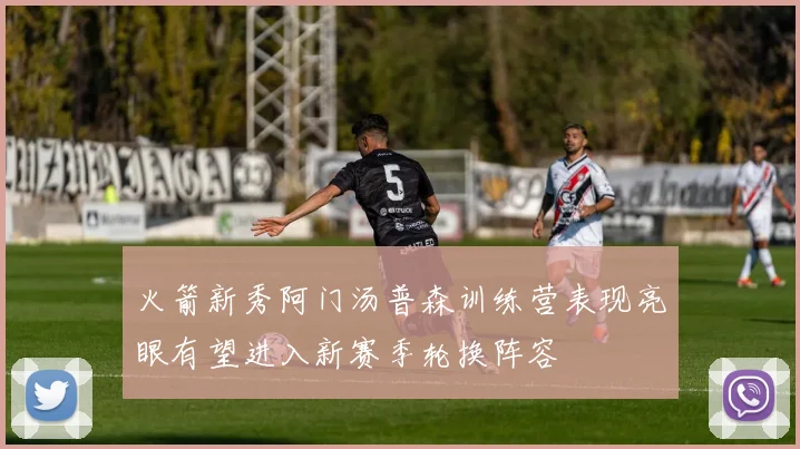 火箭新秀阿门汤普森训练营表现亮眼有望进入新赛季轮换阵容