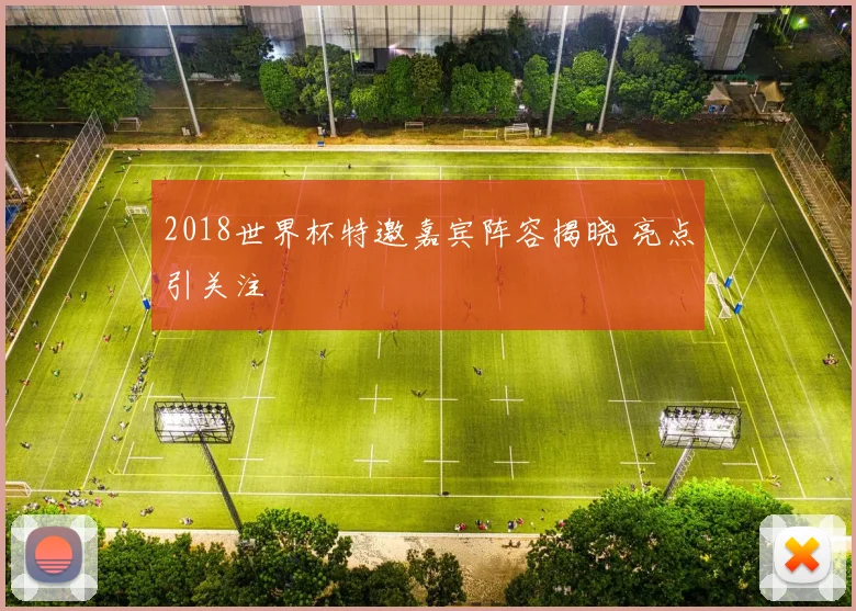 2018世界杯特邀嘉宾阵容揭晓 亮点引关注