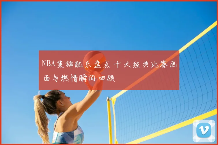 NBA集锦配乐盘点 十大经典比赛画面与燃情瞬间回顾