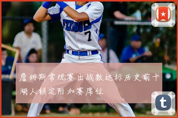 詹姆斯常规赛出战数达标历史前十湖人锁定附加赛席位