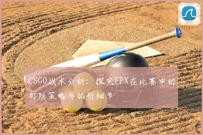 CSGO战术分析：探究FPX在比赛中的盯防策略与执行细节
