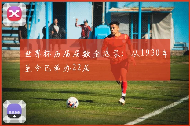 世界杯历届届数全记录：从1930年至今已举办22届