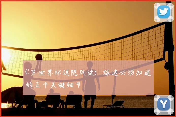 C罗世界杯退隐风波：球迷必须知道的五个关键细节