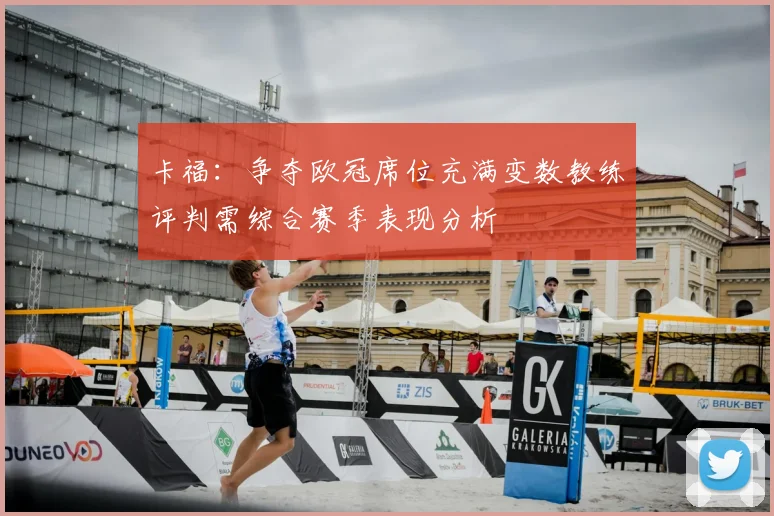 卡福：争夺欧冠席位充满变数教练评判需综合赛季表现分析