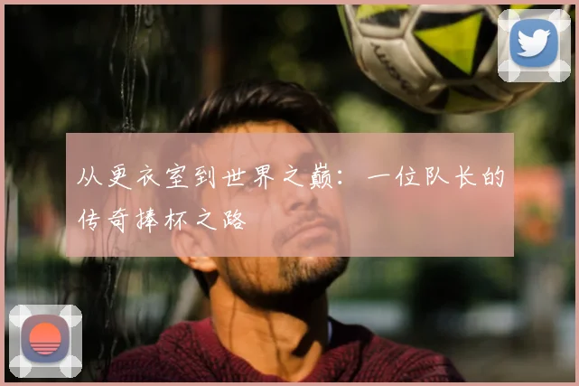 从更衣室到世界之巅：一位队长的传奇捧杯之路