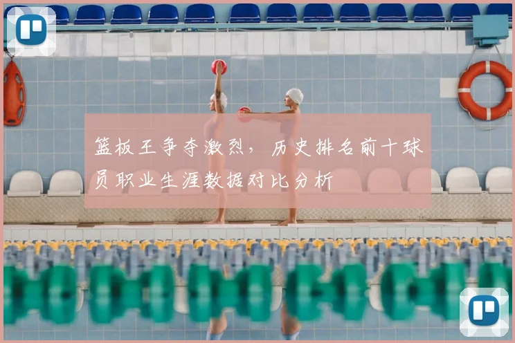 篮板王争夺激烈，历史排名前十球员职业生涯数据对比分析
