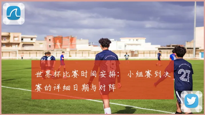 世界杯比赛时间安排：小组赛到决赛的详细日期与对阵