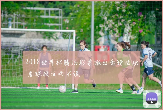 2018世界杯腾讯彩票推出竞猜活动 看球投注两不误