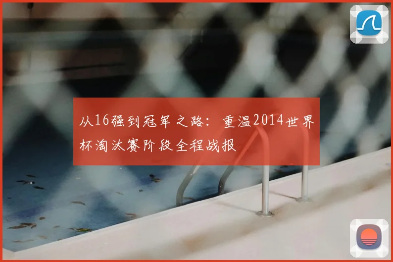 从16强到冠军之路：重温2014世界杯淘汰赛阶段全程战报
