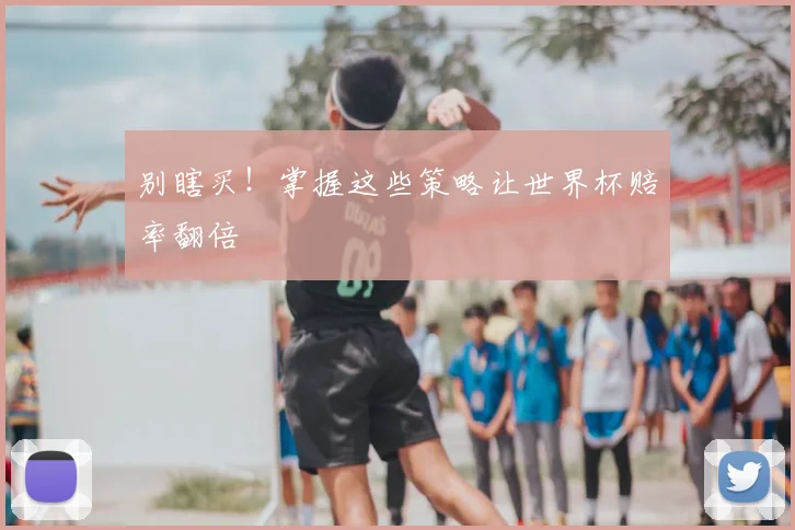 别瞎买！掌握这些策略让世界杯赔率翻倍