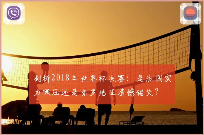 剖析2018年世界杯决赛：是法国实力碾压还是克罗地亚遗憾错失？