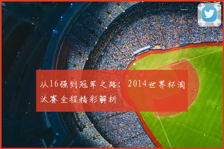 从16强到冠军之路：2014世界杯淘汰赛全程精彩解析
