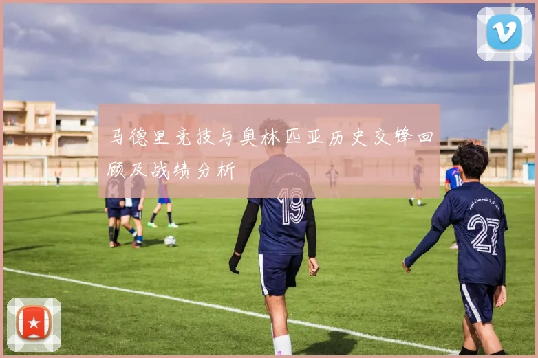 马德里竞技与奥林匹亚历史交锋回顾及战绩分析
