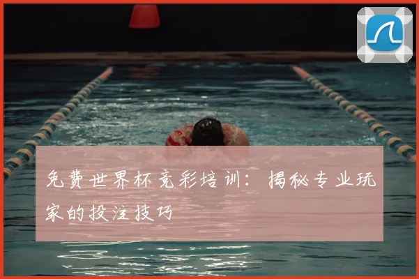 免费世界杯竞彩培训：揭秘专业玩家的投注技巧