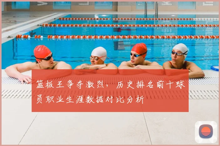 篮板王争夺激烈,历史排名前十球员职业生涯数据对比分析