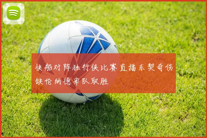 快船对阵独行侠比赛直播东契奇伤缺伦纳德率队取胜