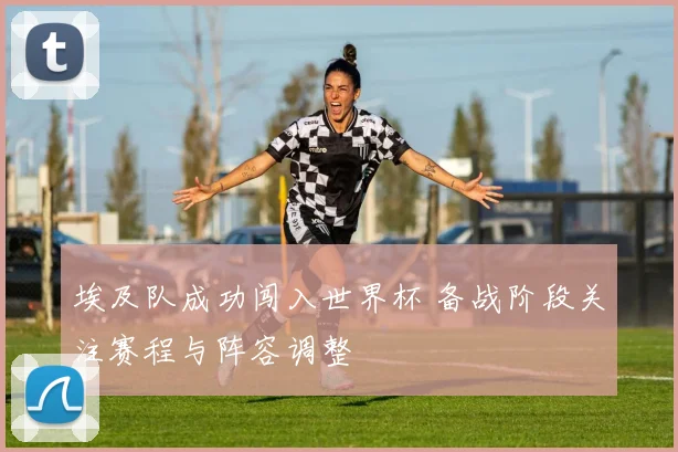 埃及队成功闯入世界杯 备战阶段关注赛程与阵容调整