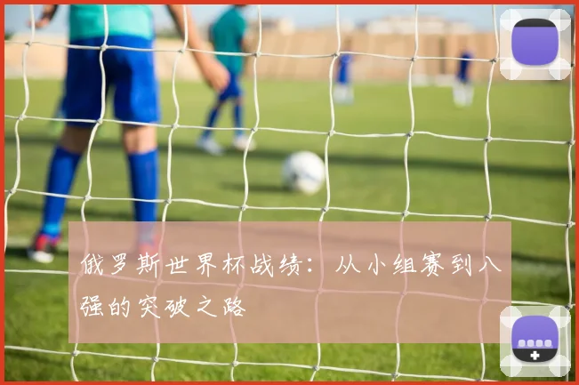 俄罗斯世界杯战绩：从小组赛到八强的突破之路