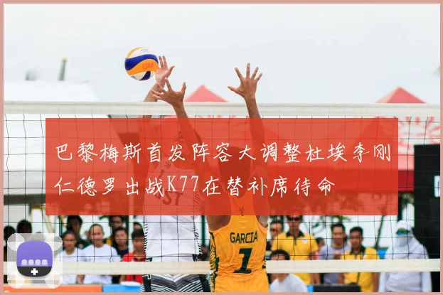 巴黎梅斯首发阵容大调整杜埃李刚仁德罗出战K77在替补席待命
