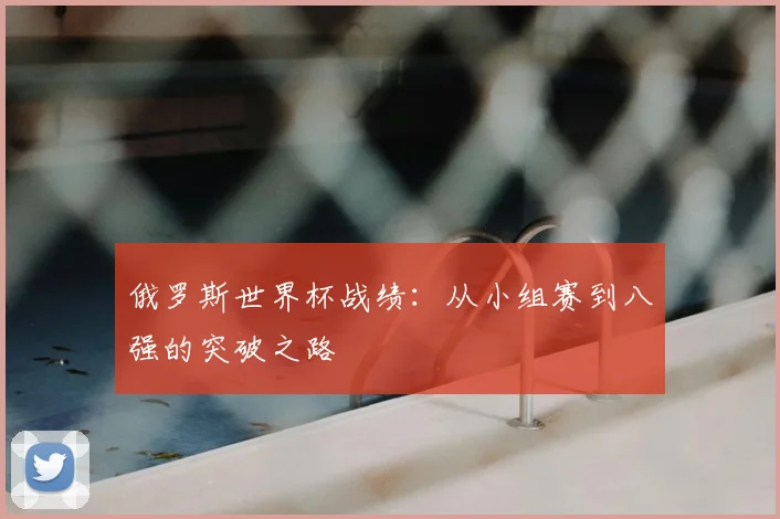 俄罗斯世界杯战绩：从小组赛到八强的突破之路