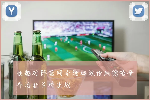 快船对阵篮网全场回放伦纳德哈登乔治杜兰特出战