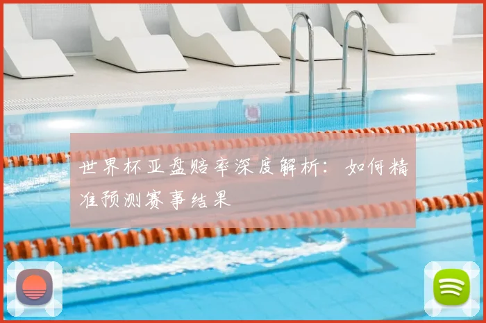 世界杯亚盘赔率深度解析：如何精准预测赛事结果