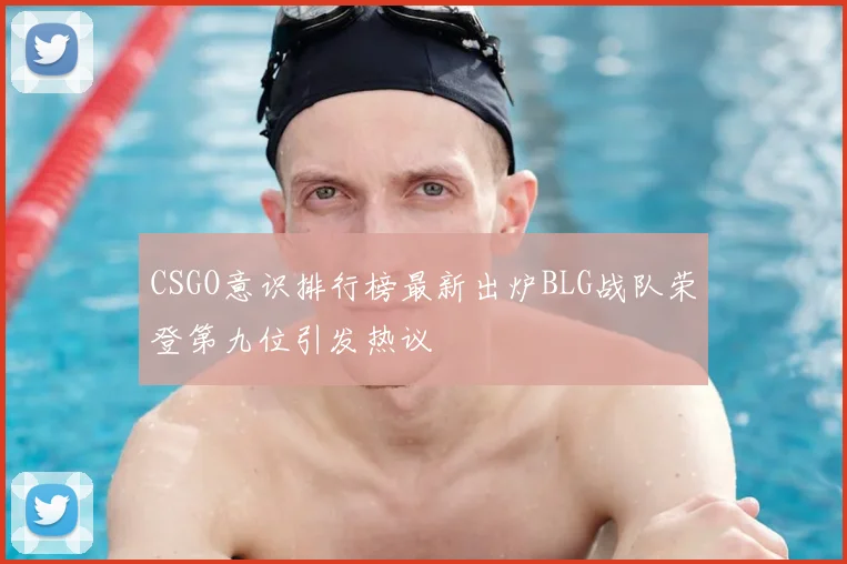 CSGO意识排行榜最新出炉BLG战队荣登第九位引发热议