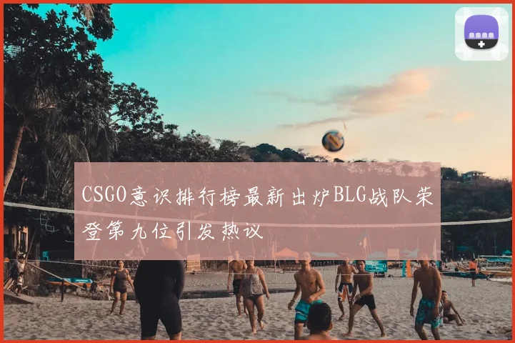 CSGO意识排行榜最新出炉BLG战队荣登第九位引发热议