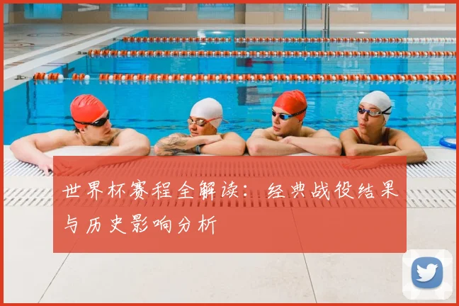 世界杯赛程全解读：经典战役结果与历史影响分析