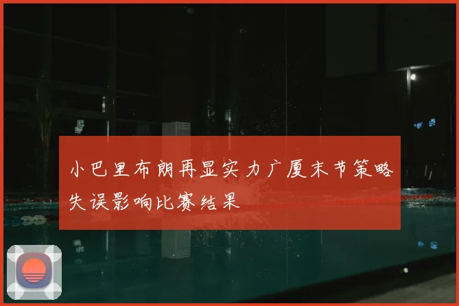 小巴里布朗再显实力广厦末节策略失误影响比赛结果