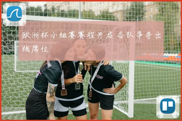 欧洲杯小组赛赛程开启 各队争夺出线席位