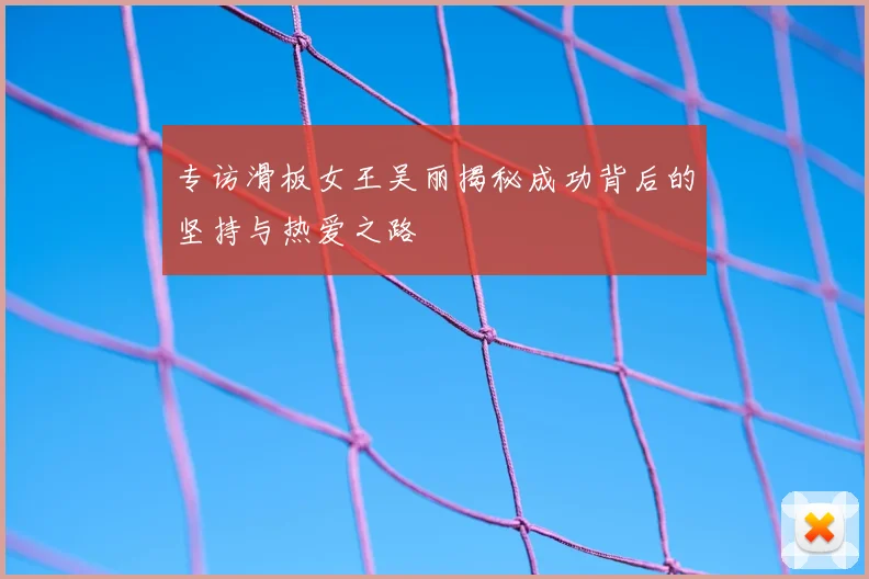 专访滑板女王吴丽揭秘成功背后的坚持与热爱之路
