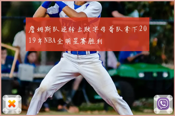 詹姆斯队逆转击败字母哥队拿下2019年NBA全明星赛胜利
