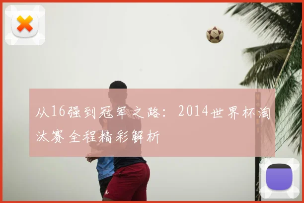 从16强到冠军之路：2014世界杯淘汰赛全程精彩解析