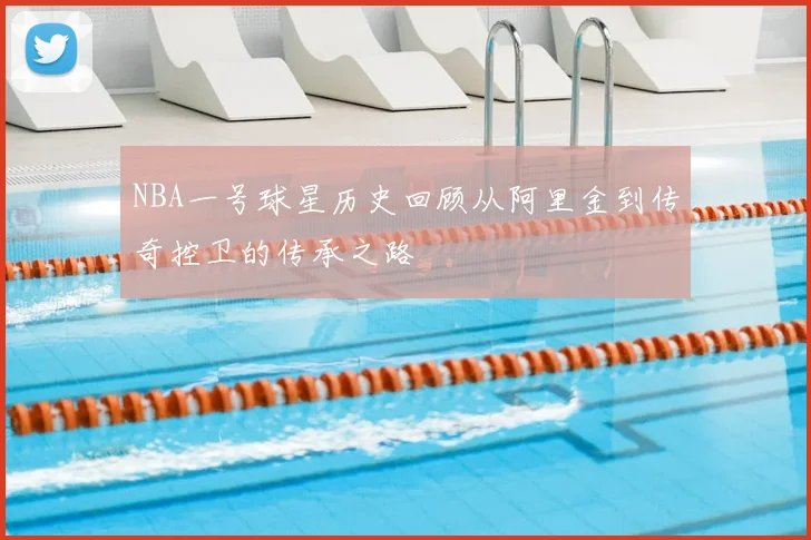 NBA一号球星历史回顾从阿里金到传奇控卫的传承之路