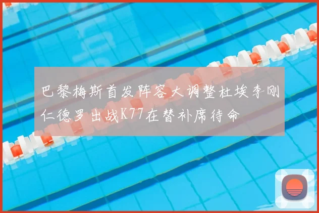 巴黎梅斯首发阵容大调整杜埃李刚仁德罗出战K77在替补席待命