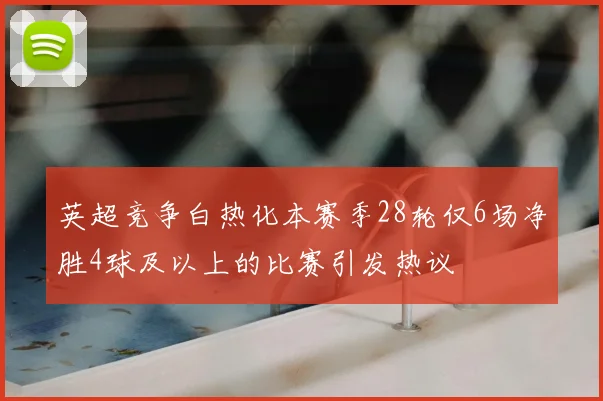 英超竞争白热化本赛季28轮仅6场净胜4球及以上的比赛引发热议