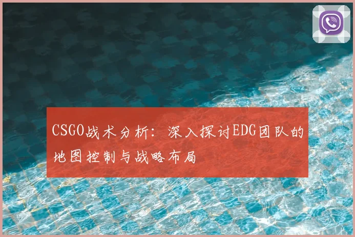 CSGO战术分析:深入探讨EDG团队的地图控制与战略布局