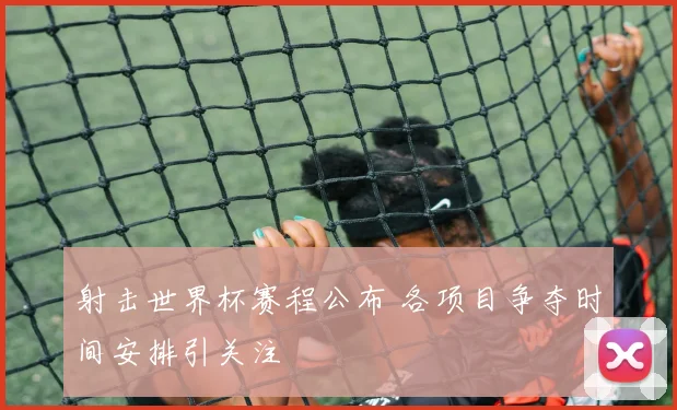 射击世界杯赛程公布 各项目争夺时间安排引关注