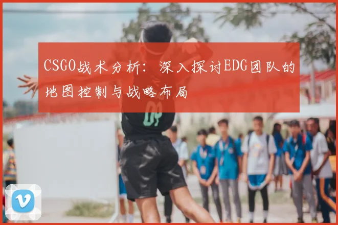 CSGO战术分析:深入探讨EDG团队的地图控制与战略布局