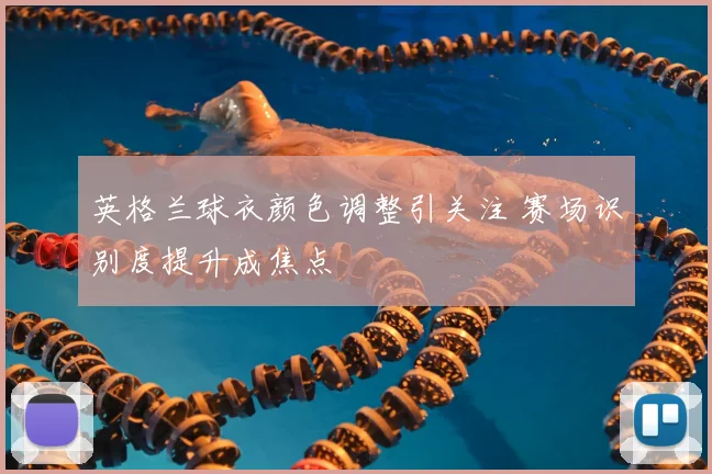 英格兰球衣颜色调整引关注 赛场识别度提升成焦点