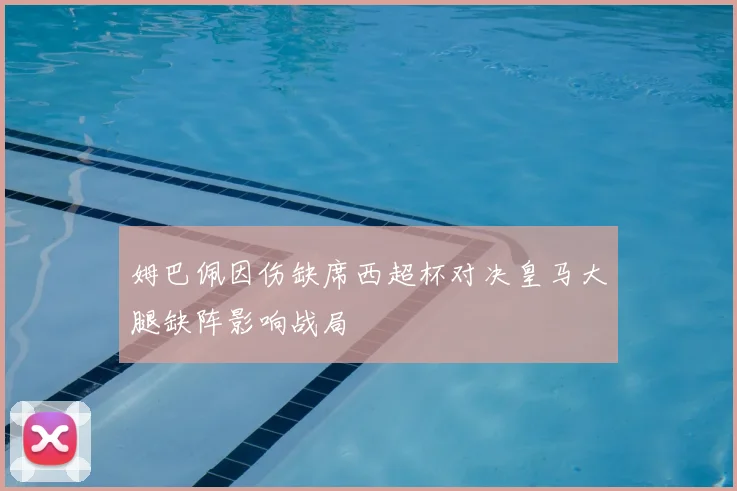 姆巴佩因伤缺席西超杯对决皇马大腿缺阵影响战局