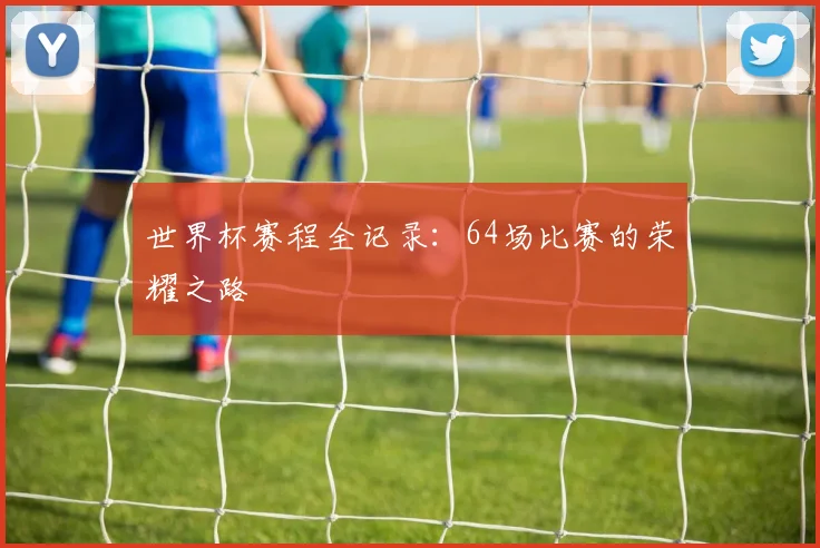 世界杯赛程全记录：64场比赛的荣耀之路