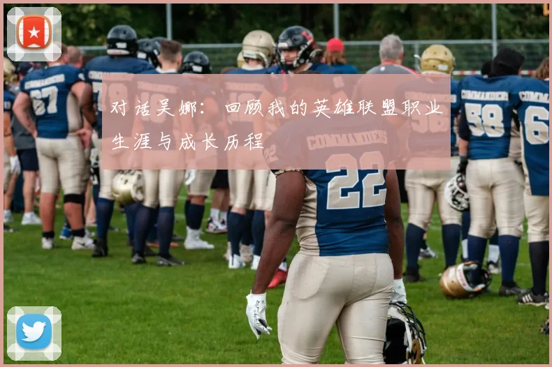 对话吴娜：回顾我的英雄联盟职业生涯与成长历程