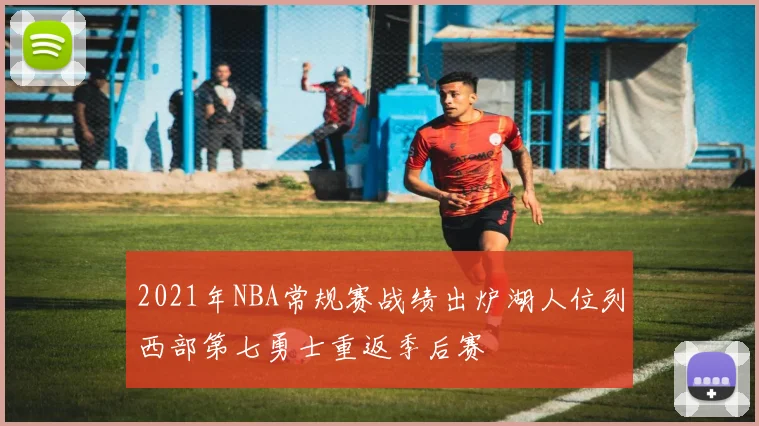2021年NBA常规赛战绩出炉湖人位列西部第七勇士重返季后赛