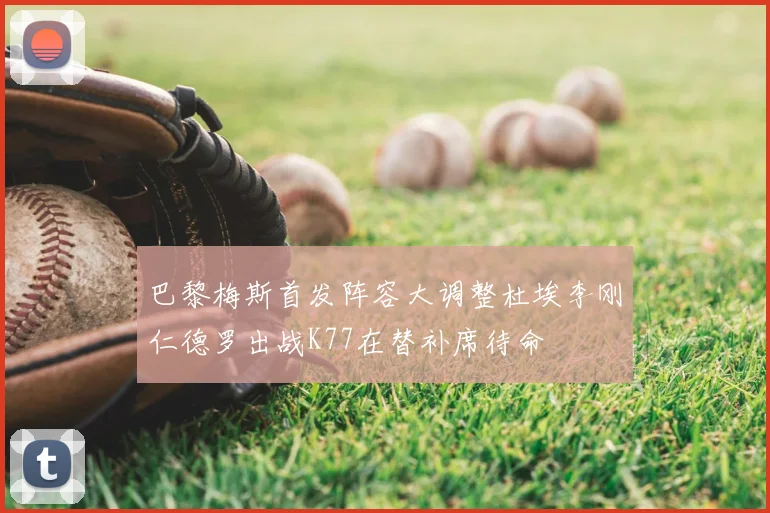 巴黎梅斯首发阵容大调整杜埃李刚仁德罗出战K77在替补席待命