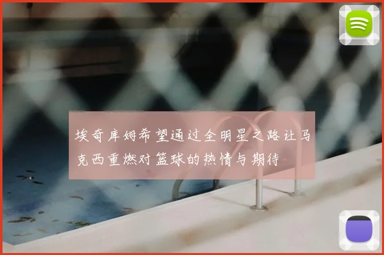 埃奇库姆希望通过全明星之路让马克西重燃对篮球的热情与期待