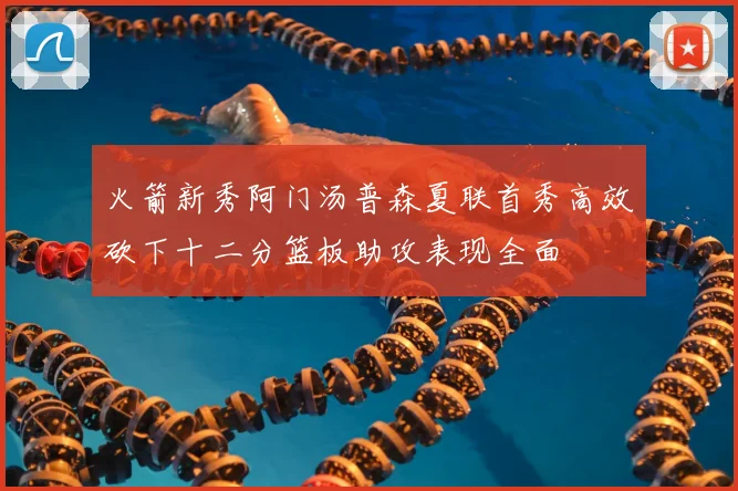 火箭新秀阿门汤普森夏联首秀高效砍下十二分篮板助攻表现全面