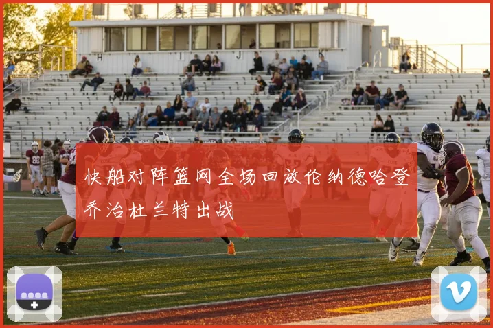快船对阵篮网全场回放伦纳德哈登乔治杜兰特出战